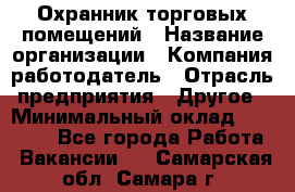 Охранник торговых помещений › Название организации ­ Компания-работодатель › Отрасль предприятия ­ Другое › Минимальный оклад ­ 22 000 - Все города Работа » Вакансии   . Самарская обл.,Самара г.